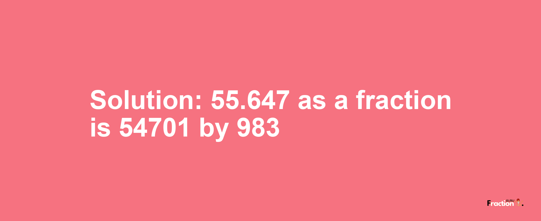 Solution:55.647 as a fraction is 54701/983